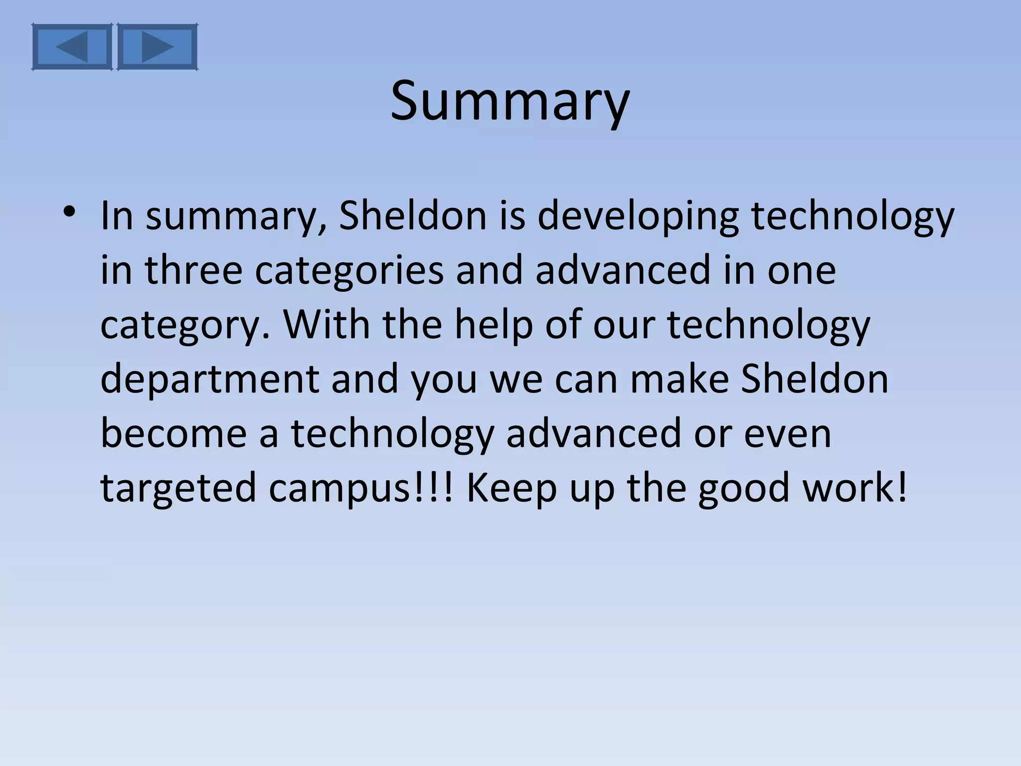 Summary In summary, Sheldon is developing technology in three categories and advanced in one category. With the help of our technology department and you we can make Sheldon become a technology advanced or even targeted campus!!! Keep up the good work! 