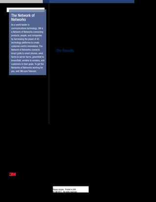 Installation using 3M™ Crimplok™+ Connectors is quick and easy, typically taking five
                                                                  minutes or less because an elaborate set up is not required, saving time. Moreover, the
  The Network of                                                  connectors are installed with simple, low-cost tools that do not require a power source,
  Networks                                                        further lowering costs.
  As a world leader in
                                                                  To install, the fiber is cleaved, inserted through the Crimplok+ Connector, locked into
  communications technology, 3M is
                                                                  place with a metal element, and finished with a simple tool. The technician uses the
  a Network of Networks connecting
                                                                  3M™ Fiber Protrusion Setting Tool to lock the fiber inside the connector and the 3M™
  products, people, and companies
                                                                  Crimplok™+ Nano Finisher to polish the fiber tip in just one turn of a handle – as opposed
  by harnessing the power of 45
                                                                  to the eight to 10 figure eights required by conventional fiber polishing tools. Over or
  technology platforms to create
                                                                  under polishing is virtually impossible because the polishing distance is set by the finisher.
  customer-centric innovations. The
  Network of Networks connects
                                                                  The Results
  smart grids to smart phones, wind
                                                                  The U.S. service provider conducted a field trial of the 3M Crimplok+ SC/APC Connector
  farms to server farms, greenfield to
                                                                  in a 240-unit, new-construction apartment complex in Texas. In each apartment, the
  brownfield, wireline to wireless, and
                                                                  connector was terminated on the drop cable’s 900 µm fiber in a wall outlet box in a closet.
  customers to their goals. To get the
                                                                  Technicians were trained in one morning and began installations that afternoon.
  Networks of Networks working for
  you, visit 3M.com/Telecom.                                      Speed of installation: Technicians installed each connector in less than five minutes on
                                                                  average. Total installation took about 15 minutes per unit – including set up of the kit,
                                                                  uncoiling the cable in the closet, preparing the cable jacket, terminating the connector,
                                                                  coiling the cable back in the outlet box, packing up the kit and moving to the next
                                                                  apartment.

                                                                  Performance: Beyond speed of installation, 3M Crimplok+ Connectors proved
                                                                  themselves in terms of performance. Of 240 connectors installed, 111 were measured. The
                                                                  connectors showed an average insertion loss of 0.25dB and optical reflections of less than
                                                                  -60dB, which is similar to the performance of fusion splice-on SC/APC connectors.

                                                                  Cost savings: Service providers are seeing a reduction in operating and capital
                                                                  expenditure costs when they replace fusion splices with 3M Crimplok+ Connectors. The
                                                                  equipment savings can be 75 percent or more, while labor savings runs 20 to 50 percent,
                                                                  depending upon the deployment environment.

                                                                  To learn more about the 3M Crimplok+ Connector, visit 3M.com/Telecom.

3M and Crimplok are trademarks of 3M Company.



Important Notice
All statements, technical information, and recommendations related to 3M’s products are based on information believed to be reliable, but the accuracy or completeness is not guaranteed.
Before using this product, you must evaluate it and determine if it is suitable for your intended application. You assume all risks and liability associated with such use. Any statements related
to the product which are not contained in 3M’s current publications, or any contrary statements contained on your purchase order shall have no force or effect unless expressly agreed upon,
in writing, by an authorized officer of 3M.

Warranty; Limited Remedy; Limited Liability.
This product will be free from defects in material and manufacture for a period of 12 months from the time of purchase. 3M MAKES NO OTHER WARRANTIES INCLUDING, BUT NOT
LIMITED TO, ANY IMPLIED WARRANTY OF MERCHANTABILITY OR FITNESS FOR A PARTICULAR PURPOSE. If this product is defective within the warranty period stated above, your
exclusive remedy shall be, at 3M’s option, to replace or repair the 3M product or refund the purchase price of the 3M product. Except where prohibited by law, 3M will not be liable for
any loss or damage arising from this 3M product, whether indirect, special, incidental or consequential regardless of the legal theory asserted.




3
Communication Markets Division
6801 River Place Blvd.
Austin, TX 78726-9000
800/426 8688
Fax 800/626 0329                                             Please recycle. Printed in USA
www.3M.com/Telecom                                           © 3M 2011. All rights reserved.
 