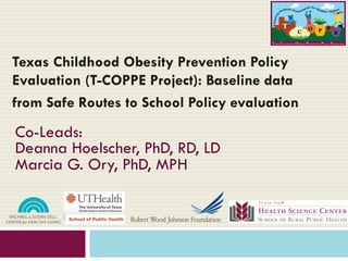 Texas Childhood Obesity Prevention Policy
Evaluation (T-COPPE Project): Baseline data
from Safe Routes to School Policy evaluation
Co-Leads:
Deanna Hoelscher, PhD, RD, LD
Marcia G. Ory, PhD, MPH
 