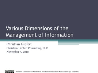 Various Dimensions of the Management of Information Christian Liipfert Christian Liipfert Consulting, LLC November 5, 2010 Creative Commons US Attribution Non-Commercial Share Alike License 3.0 Unported 