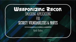 Weaponizing Recon
Smashing Applications
for
Security Vulnerabilities & Profits
Harsh Bothra
 