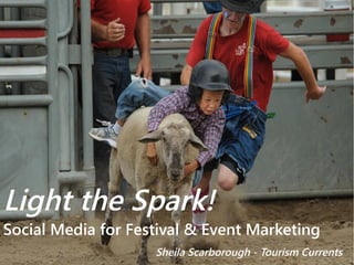 Light the Spark! 
Social Media for Festival & Event Marketing 
Sheila Scarborough - Tourism Currents 
 