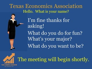 Texas Economics Association Hello.  What is your name? I’m fine thanks for asking! What do you do for fun?  What’s your major? What do you want to be? The meeting will begin shortly. 
