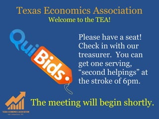 Texas Economics Association Welcome to the TEA! Please have a seat!  Check in with our treasurer.  You can get one serving, “second helpings” at the stroke of 6pm. The meeting will begin shortly. 