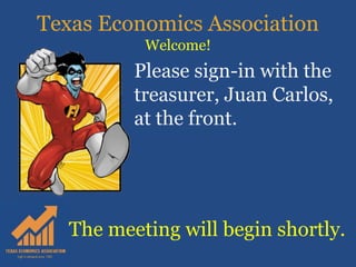 Texas Economics Association
Welcome!
The meeting will begin shortly.
Please sign-in with the
treasurer, Juan Carlos,
at the front.
 