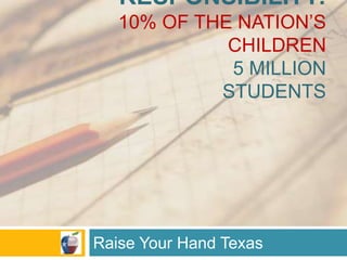 RESPONSIBILITY:
10% OF THE NATION’S
CHILDREN
5 MILLION
STUDENTS
Raise Your Hand Texas
 