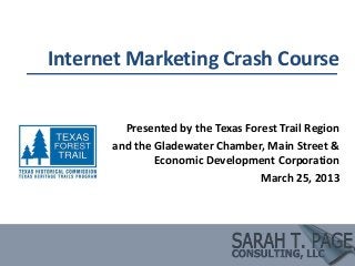 Internet Marketing Crash Course


        Presented by the Texas Forest Trail Region
      and the Gladewater Chamber, Main Street &
              Economic Development Corporation
                                  March 25, 2013
 