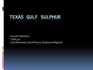 Texas Gulf Sulphur Investor Relations COM 412 Julia Shanahan, David Peccia, Stephanie Majercik 