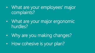 • What are your employees’ major
complaints?
• What are your major ergonomic
hurdles?
• Why are you making changes?
• How cohesive is your plan?
 