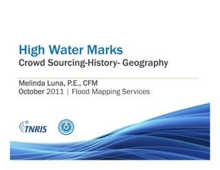 High Water Marks
Crowd Sourcing-History- Geography
Melinda Luna, P.E., CFM
October 2011 | Flood Mapping Services
 