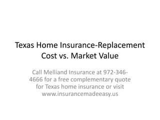 Texas Home Insurance-Replacement
Cost vs. Market Value
Call Melliand Insurance at 972-346-
4666 for a free complementary quote
for Texas home insurance or visit
www.insurancemadeeasy.us
 