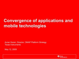Convergence of applications and
mobile technologies


Avner Goren, Director, OMAP Platform Strategy
Texas Instruments

May 12, 2009
 
