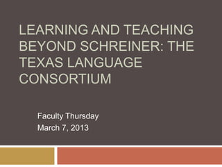 LEARNING AND TEACHING
BEYOND SCHREINER: THE
TEXAS LANGUAGE
CONSORTIUM
Faculty Thursday
March 7, 2013
 