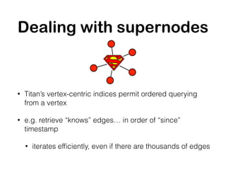 Dealing with supernodes
• Titan’s vertex-centric indices permit ordered querying
from a vertex
• e.g. retrieve “knows” edg...