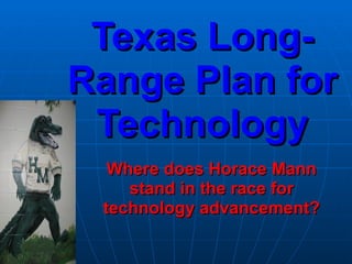 Texas Long-
Range Plan for
 Technology
  Where does Horace Mann
    stand in the race for
 technology advancement?
 