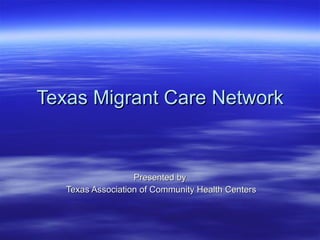 Texas Migrant Care Network Presented by Texas Association of Community Health Centers 