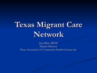 Texas Migrant Care Network Jana Blasi, MPAff Deputy Director Texas Association of Community Health Centers, Inc. 