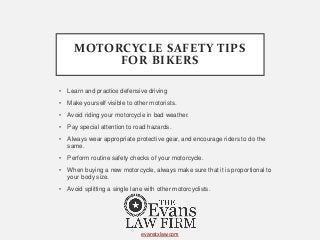 MOTORCYCLE SAFETY TIPS
FOR BIKERS
• Learn and practice defensive driving
• Make yourself visible to other motorists.
• Avo...