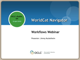 OCLC—Dublin,
    OH
 23 April 2010   WorldCat Navigator

                 Workflows Webinar
                 Presenter: Jimmy Kuckelheim
 