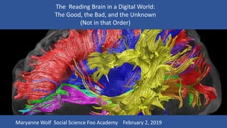 The Reading Brain in a Digital World:
The Good, the Bad, and the Unknown
(Not in that Order)
Maryanne Wolf Social Science Foo Academy February 2, 2019
 
