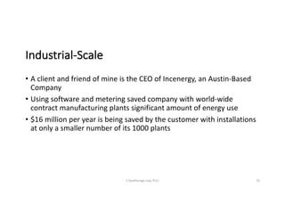 Industrial-Scale
• A	client	and	friend	of	mine	is	the	CEO	of	Incenergy,	an	Austin-Based	
Company
• Using	software	and	metering	saved	company	with	world-wide	
contract	manufacturing	plants	significant	amount	of	energy	use
• $16	million	per	year	is	being	saved	by	the	customer	with	installations	
at	only	a	smaller	number	of	its	1000	plants	
S	Deatherage	Law,	PLLC 23
 