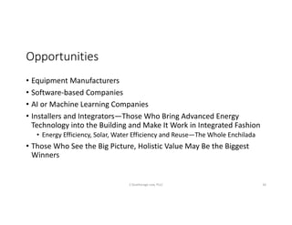 Opportunities
• Equipment	Manufacturers
• Software-based	Companies
• AI	or	Machine	Learning	Companies
• Installers	and	Integrators—Those	Who	Bring	Advanced	Energy	
Technology	into	the	Building	and	Make	It	Work	in	Integrated	Fashion
• Energy	Efficiency,	Solar,	Water	Efficiency	and	Reuse—The	Whole	Enchilada
• Those	Who	See	the	Big	Picture,	Holistic	Value	May	Be	the	Biggest	
Winners
S	Deatherage	Law,	PLLC 26
 