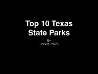 Top 10 Texas !
State Parks
By
Robert Peters
 