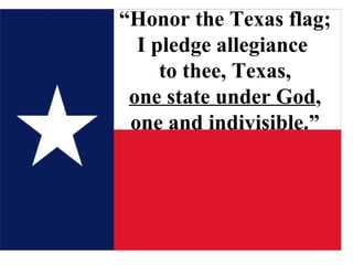 “ Honor the Texas flag;  I pledge allegiance  to thee, Texas, one state under God , one and indivisible.” 
