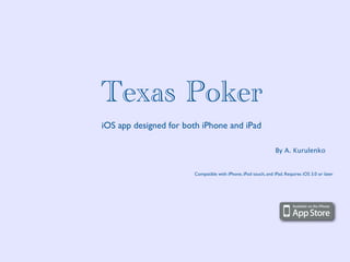 Texas Poker
iOS app designed for both iPhone and iPad

                                                                By A. Kurulenko


                       Compatible with iPhone, iPod touch, and iPad. Requires iOS 3.0 or later
 