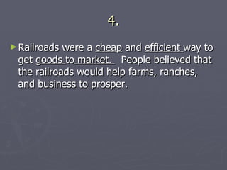 4. Railroads were a  cheap  and  efficient  way to get  goods  to  market.  People believed that the railroads would help farms, ranches, and business to prosper. 