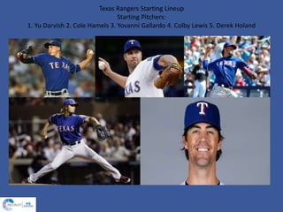 Texas Rangers Starting Lineup
Starting Pitchers:
1. Yu Darvish 2. Cole Hamels 3. Yovanni Gallardo 4. Colby Lewis 5. Derek Holand