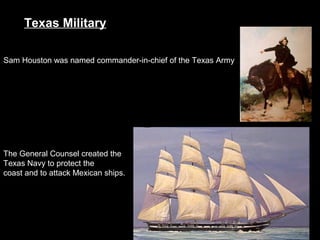 Texas Military
Sam Houston was named commander-in-chief of the Texas Army

The General Counsel created the
Texas Navy to protect the
coast and to attack Mexican ships.

 