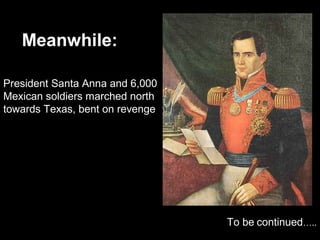 Meanwhile:
President Santa Anna and 6,000
Mexican soldiers marched north
towards Texas, bent on revenge

To be continued…..

 