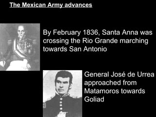 The Mexican Army advances

By February 1836, Santa Anna was
crossing the Rio Grande marching
towards San Antonio

General José de Urrea
approached from
Matamoros towards
Goliad

 