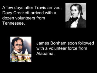 A few days after Travis arrived,
Davy Crockett arrived with a
dozen volunteers from
Tennessee.

James Bonham soon followed
with a volunteer force from
Alabama.

 