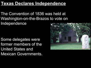 Texas Declares Independence
The Convention of 1836 was held at
Washington-on-the-Brazos to vote on
Independence

Some delegates were
former members of the
United States and
Mexican Governments.

 