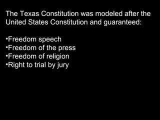 The Texas Constitution was modeled after the
United States Constitution and guaranteed:
•Freedom speech
•Freedom of the press
•Freedom of religion
•Right to trial by jury

 