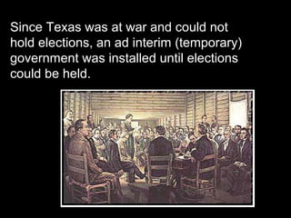 Since Texas was at war and could not
hold elections, an ad interim (temporary)
government was installed until elections
could be held.

 