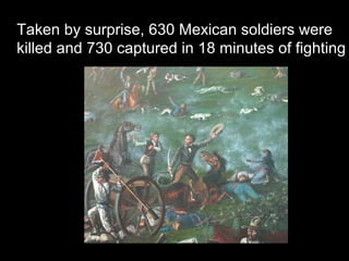 Taken by surprise, 630 Mexican soldiers were
killed and 730 captured in 18 minutes of fighting

 