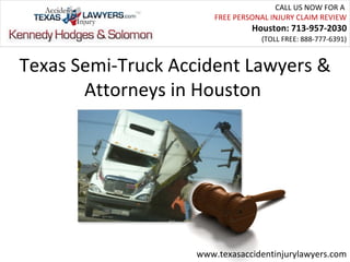 CALL US NOW FOR A
                       FREE PERSONAL INJURY CLAIM REVIEW
                                Houston: 713-957-2030
                                  (TOLL FREE: 888-777-6391)


Texas Semi-Truck Accident Lawyers &
       Attorneys in Houston




                   www.texasaccidentinjurylawyers.com
 