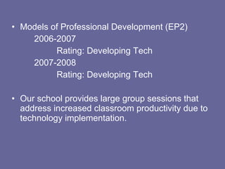 Models of Professional Development (EP2) 2006-2007 Rating: Developing Tech 2007-2008 Rating: Developing Tech Our school provides large group sessions that address increased classroom productivity due to technology implementation. 