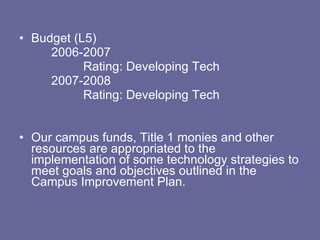 Budget (L5) 2006-2007 Rating: Developing Tech 2007-2008 Rating: Developing Tech Our campus funds, Title 1 monies and other resources are appropriated to the implementation of some technology strategies to meet goals and objectives outlined in the Campus Improvement Plan. 