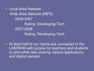 Local Area Network  Wide Area Network (INF5) 2006-2007 Rating: Developing Tech 2007-2008 Rating: Developing Tech At least half of our rooms are connected to the LAN/WAN with access for teachers and students to print while also sharing various applications and district servers. 