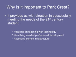 Why is it important to Park Crest? It provides us with direction in successfully meeting the needs of the 21 st  century student. * Focusing on teaching with technology * Identifying needed professional development * Assessing current infrastructure 