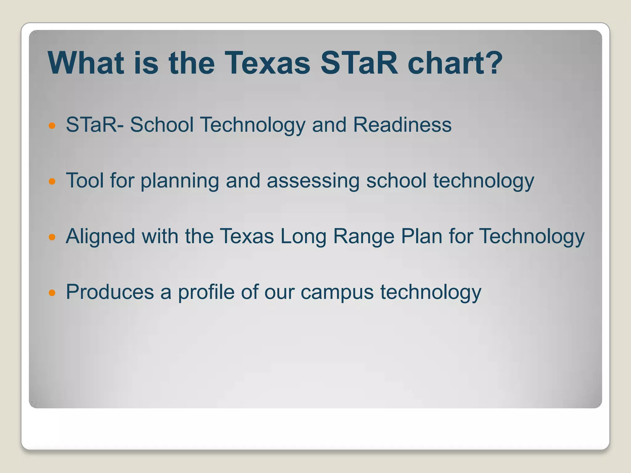 What is the Texas STaR chart?STaR- School Technology and ReadinessTool for planning and assessing school technologyAligned with the Texas Long Range Plan for TechnologyProduces a profile of our campus technology