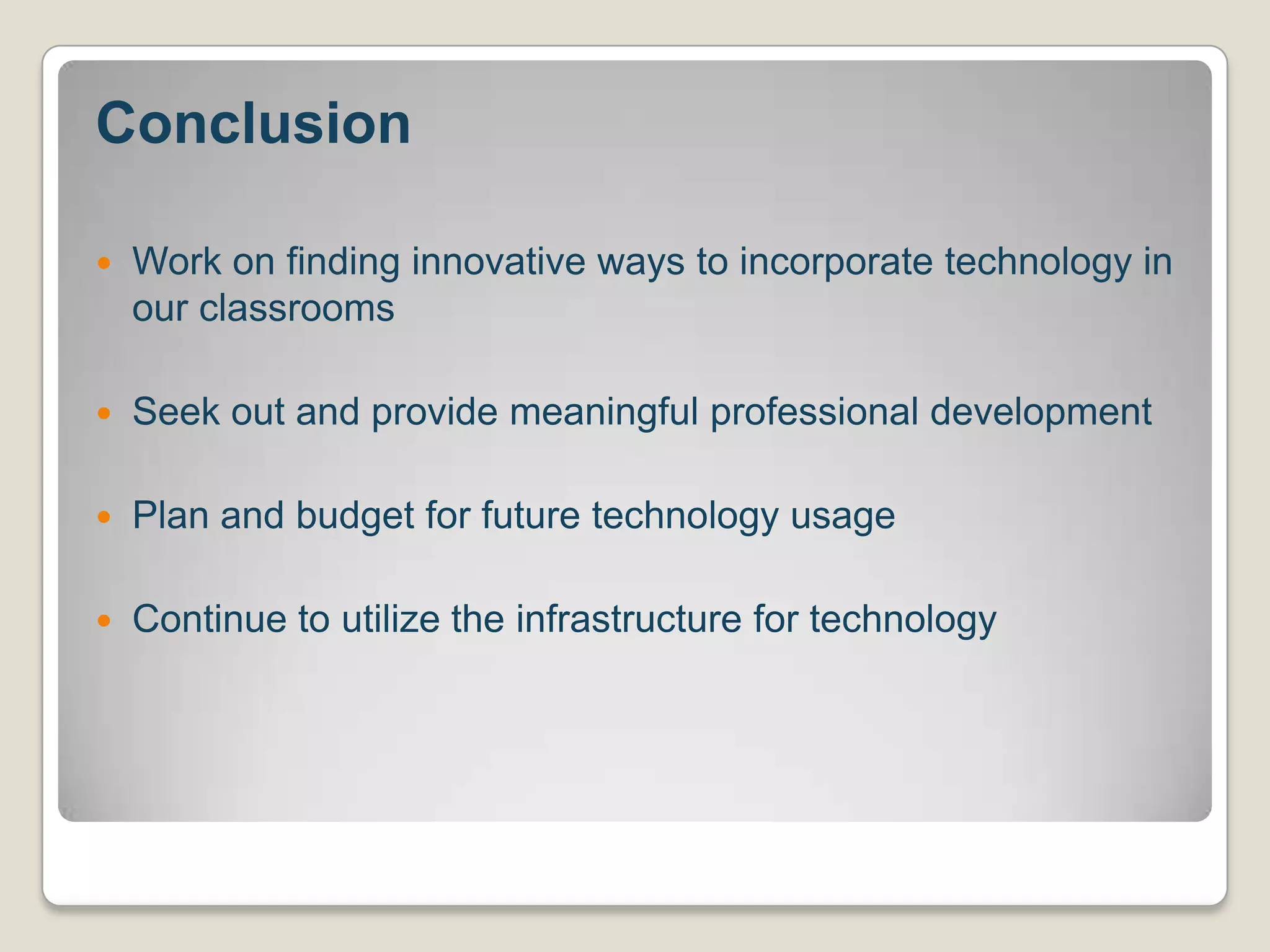 ConclusionWork on finding innovative ways to incorporate technology in our classroomsSeek out and provide meaningful professional development Plan and budget for future technology usageContinue to utilize the infrastructure for technology