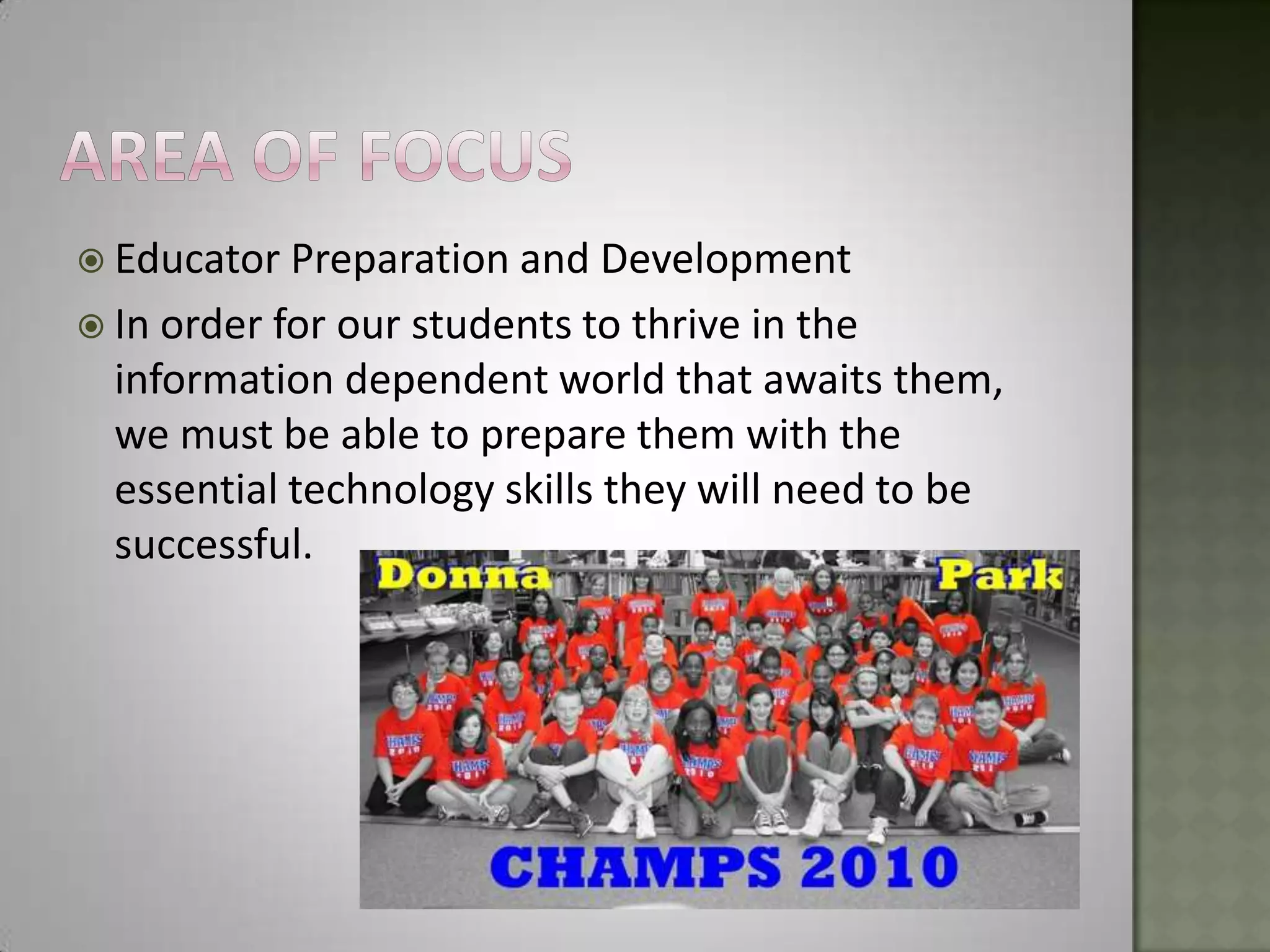 Area of focusEducator Preparation and DevelopmentIn order for our students to thrive in the information dependent world that awaits them, we must be able to prepare them with the essential technology skills they will need to be successful.