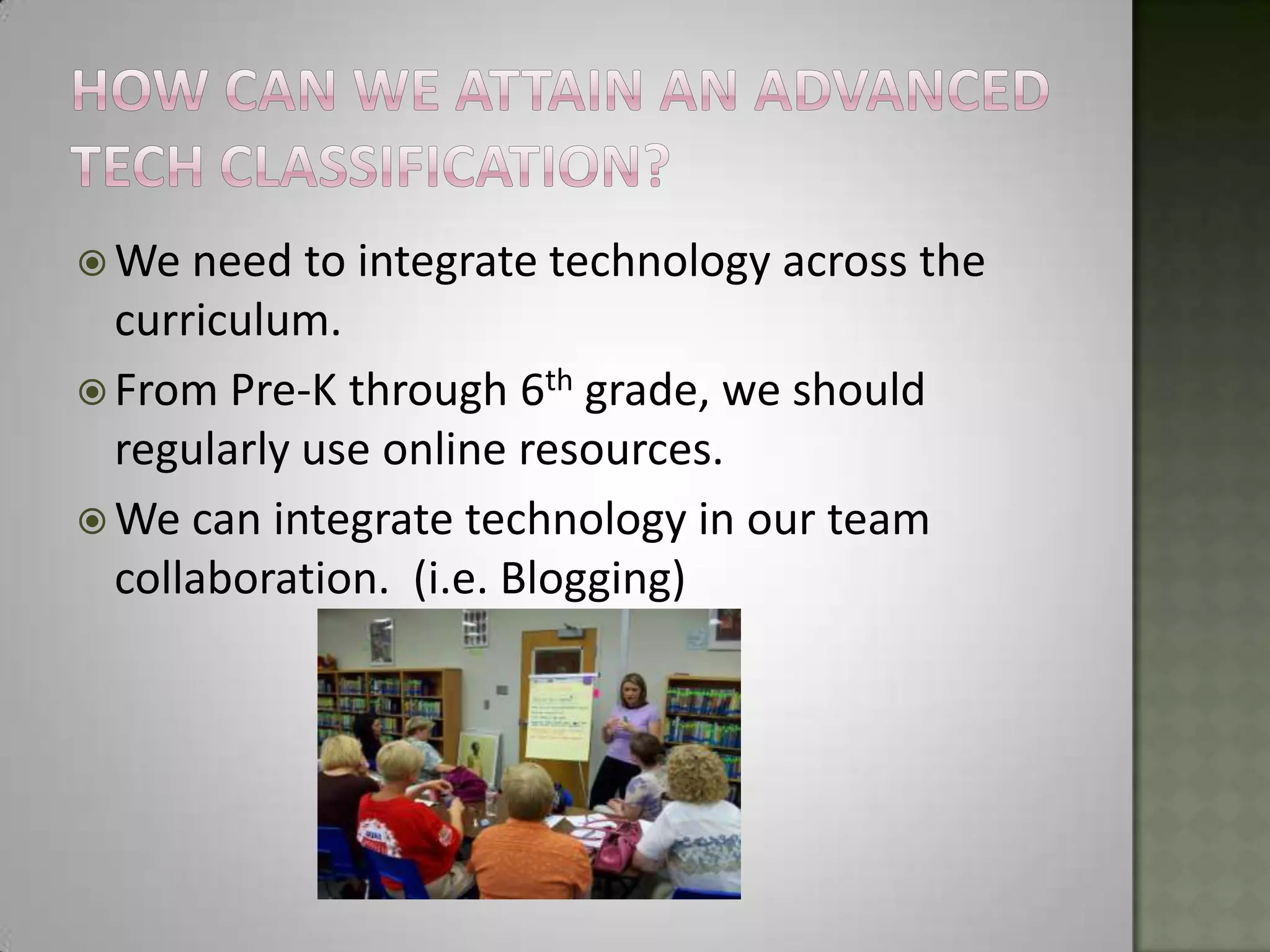 How can we Attain an advanced Tech classification?We need to integrate technology across the curriculum.From Pre-K through 6th grade, we should  regularly use online resources.We can integrate technology in our team collaboration.  (i.e. Blogging)