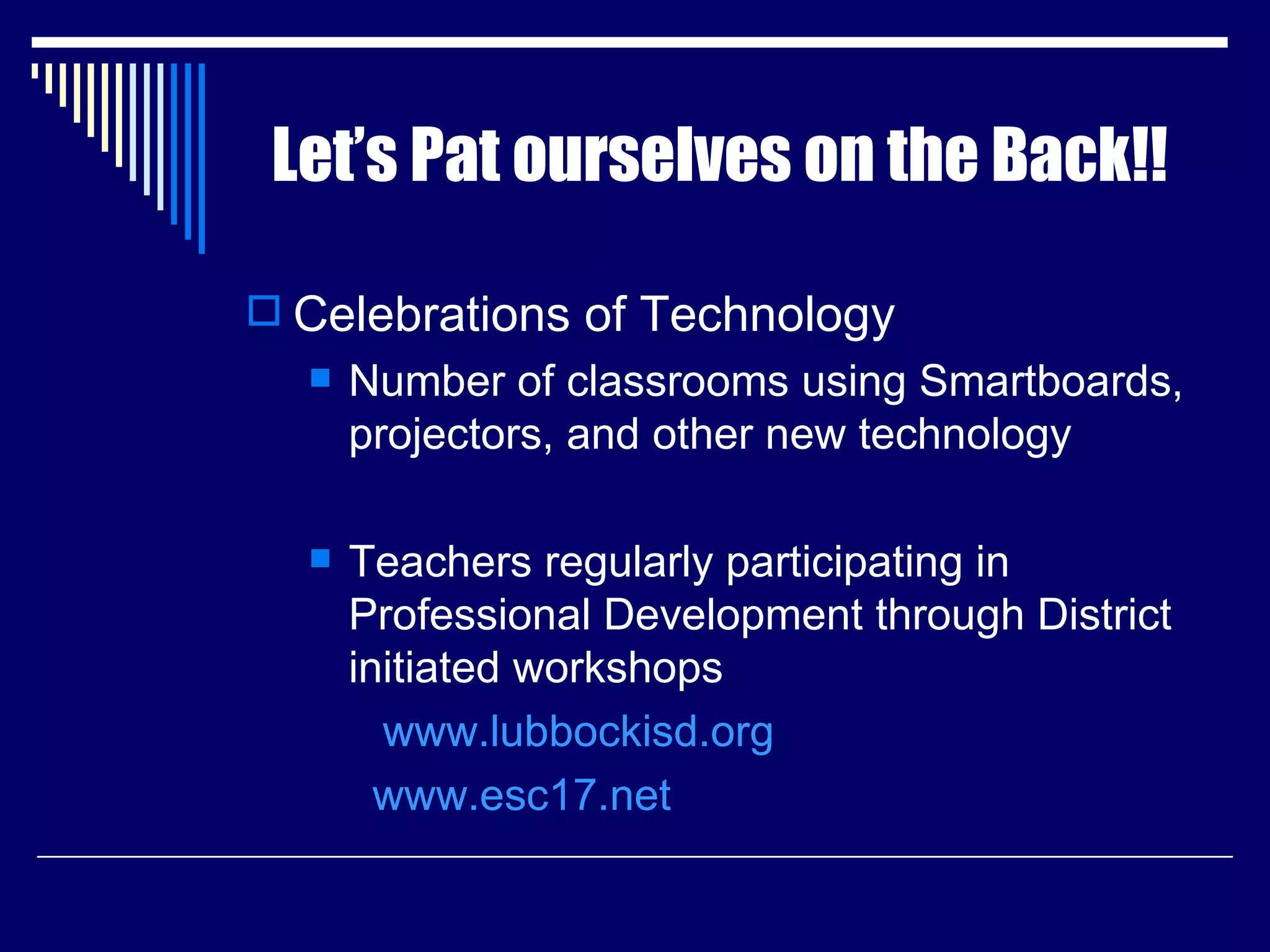 Let’s Pat ourselves on the Back!! Celebrations of Technology Number of classrooms using Smartboards, projectors, and other new technology Teachers regularly participating in Professional Development through District initiated workshops www.lubbockisd.org   www.esc17.net 