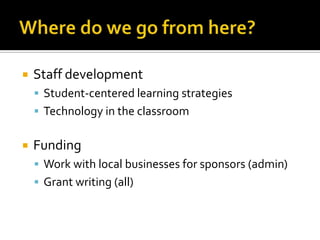 Where do we go from here?Staff developmentStudent-centered learning strategiesTechnology in the classroomFundingWork with local businesses for sponsors (admin)Grant writing (all)